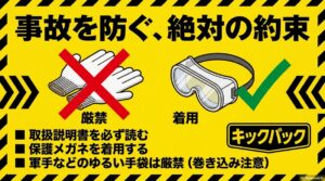 事故を防ぐ、絶対の約束。説明書を読む、保護メガネ着用、巻き込み防止のためゆるい手袋は厳禁